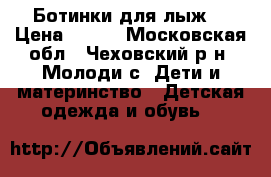 Ботинки для лыж  › Цена ­ 800 - Московская обл., Чеховский р-н, Молоди с. Дети и материнство » Детская одежда и обувь   